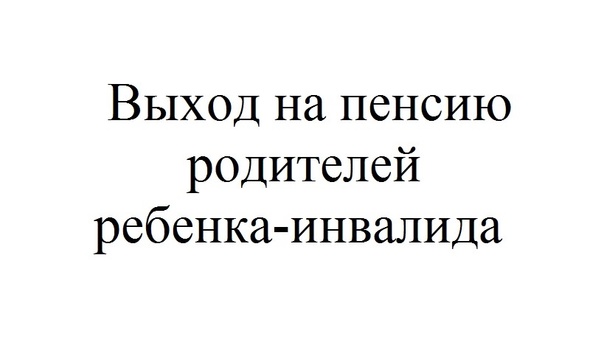 Родители детей-инвалидов имеют право на досрочный выход на пенсию.